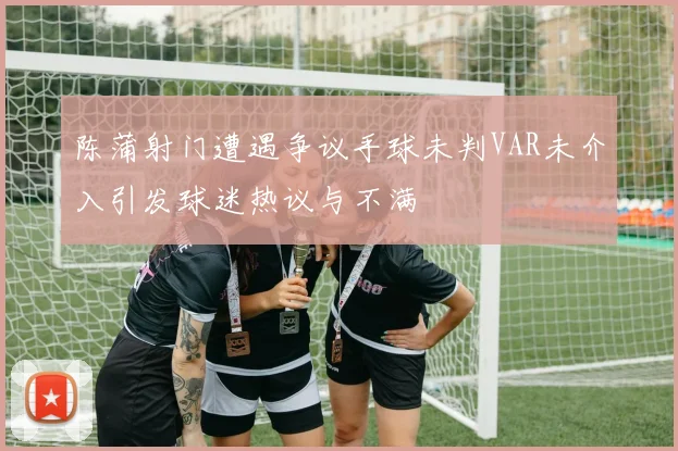 陈蒲射门遭遇争议手球未判VAR未介入引发球迷热议与不满