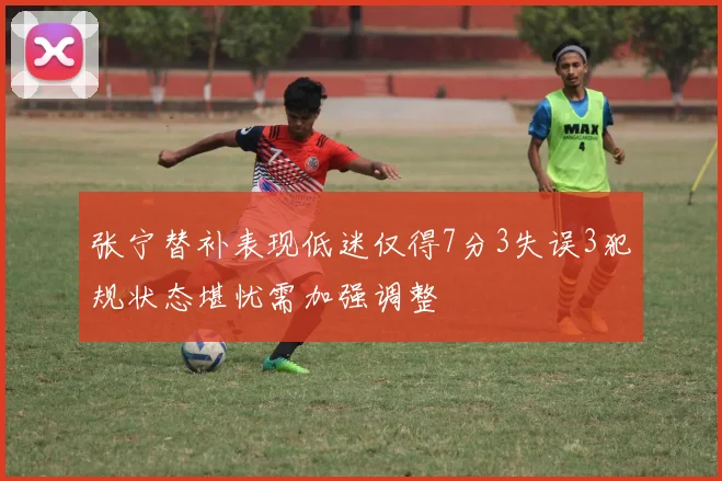 张宁替补表现低迷仅得7分3失误3犯规状态堪忧需加强调整