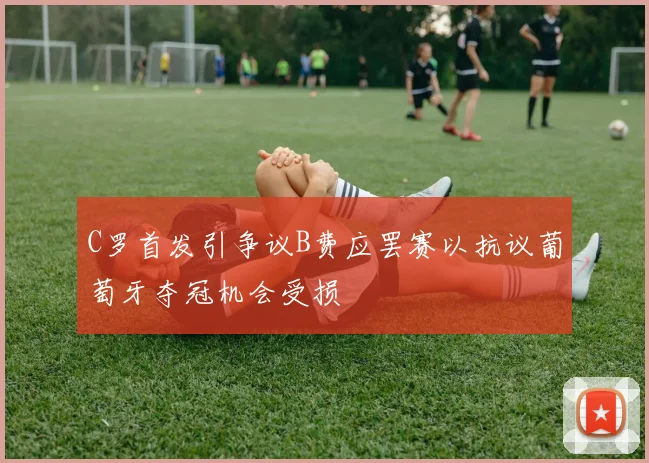 C罗首发引争议B费应罢赛以抗议葡萄牙夺冠机会受损