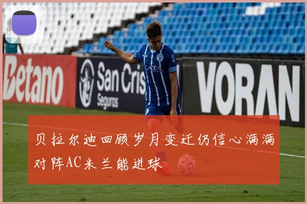 贝拉尔迪回顾岁月变迁仍信心满满对阵AC米兰能进球