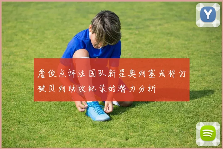 詹俊点评法国队新星奥利塞或将打破贝利助攻纪录的潜力分析