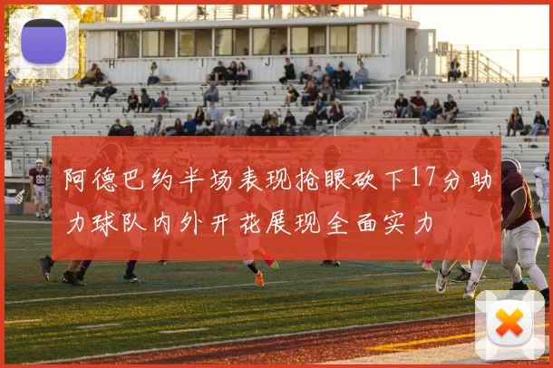 阿德巴约半场表现抢眼砍下17分助力球队内外开花展现全面实力