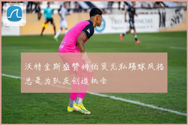 沃特金斯盛赞姆伯莫无私踢球风格总是为队友创造机会