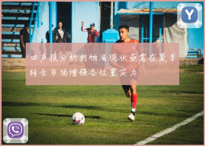 回声报分析利物浦现状亟需在夏季转会市场增强各位置实力