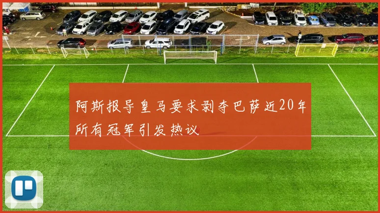阿斯报导皇马要求剥夺巴萨近20年所有冠军引发热议