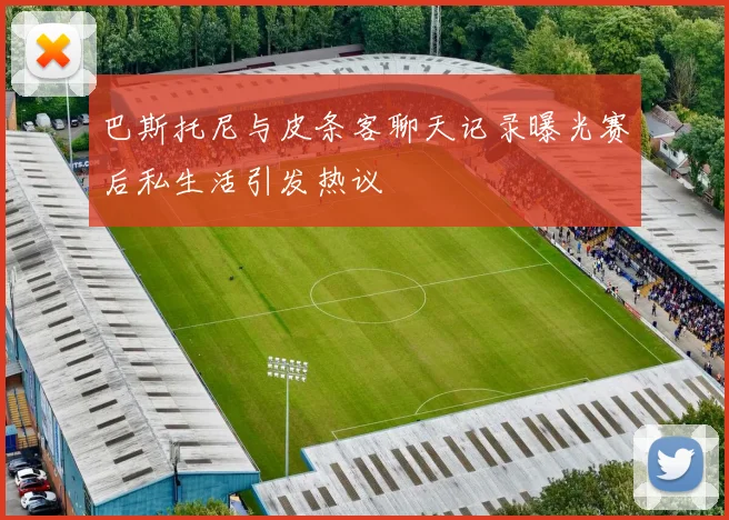 巴斯托尼与皮条客聊天记录曝光赛后私生活引发热议
