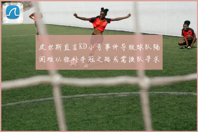 皮尔斯直言KD小号事件导致球队隔阂难以弥补夺冠之路或需换队寻求新机会