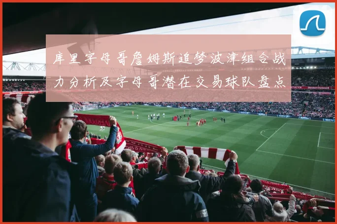 库里字母哥詹姆斯追梦波津组合战力分析及字母哥潜在交易球队盘点