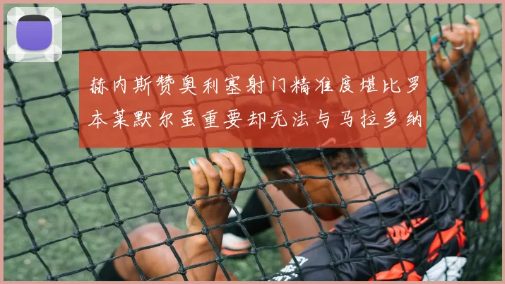 赫内斯赞奥利塞射门精准度堪比罗本莱默尔虽重要却无法与马拉多纳相提并论