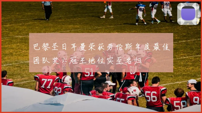巴黎圣日耳曼荣获劳伦斯年度最佳团队奖六冠王地位实至名归