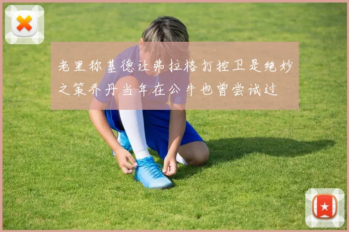 老里称基德让弗拉格打控卫是绝妙之策乔丹当年在公牛也曾尝试过