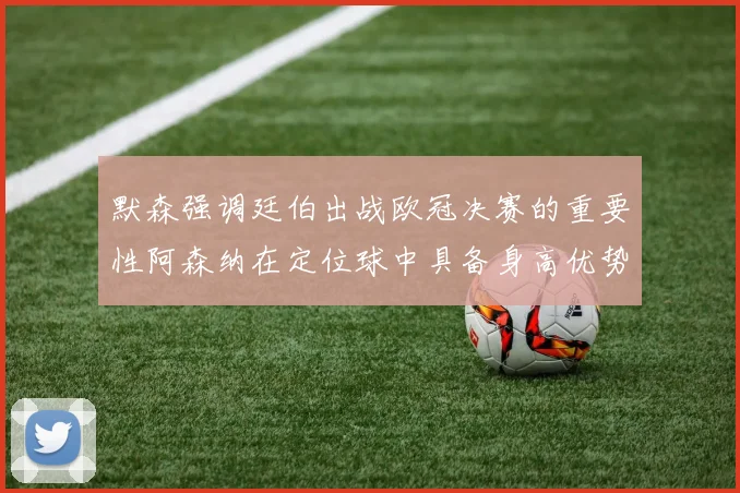 默森强调廷伯出战欧冠决赛的重要性阿森纳在定位球中具备身高优势