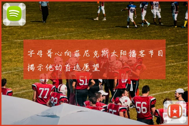 字母哥心向菲尼克斯太阳播客节目揭示他的首选愿望