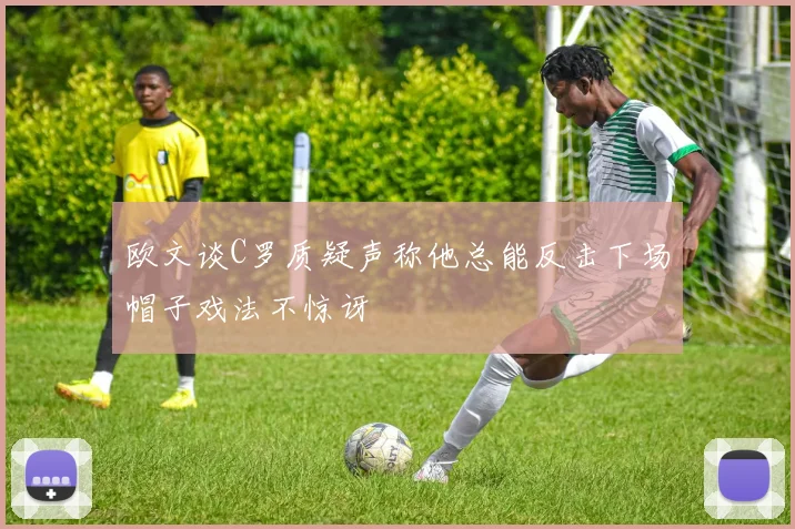 欧文谈C罗质疑声称他总能反击下场帽子戏法不惊讶
