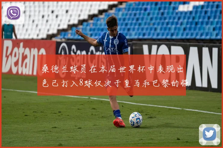 桑德兰球员在本届世界杯中表现出色已打入8球仅次于皇马和巴黎的强劲表现