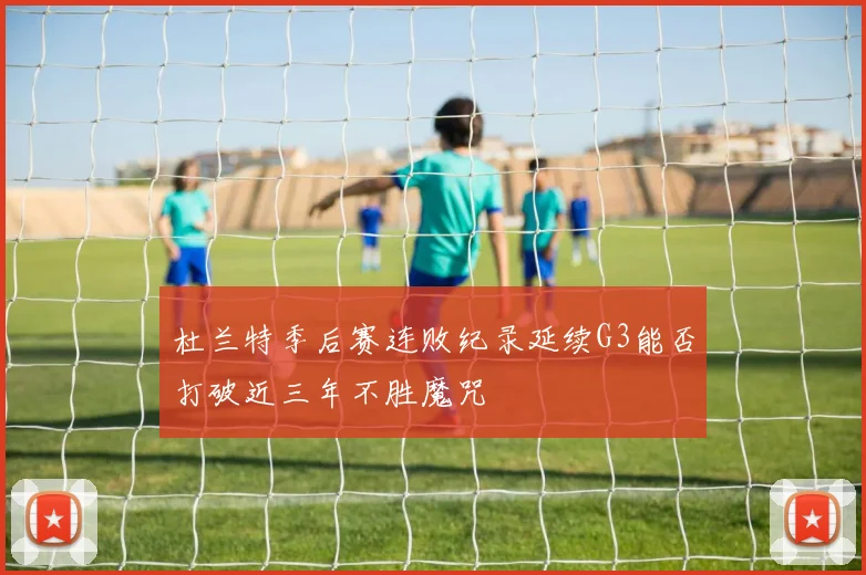 杜兰特季后赛连败纪录延续G3能否打破近三年不胜魔咒