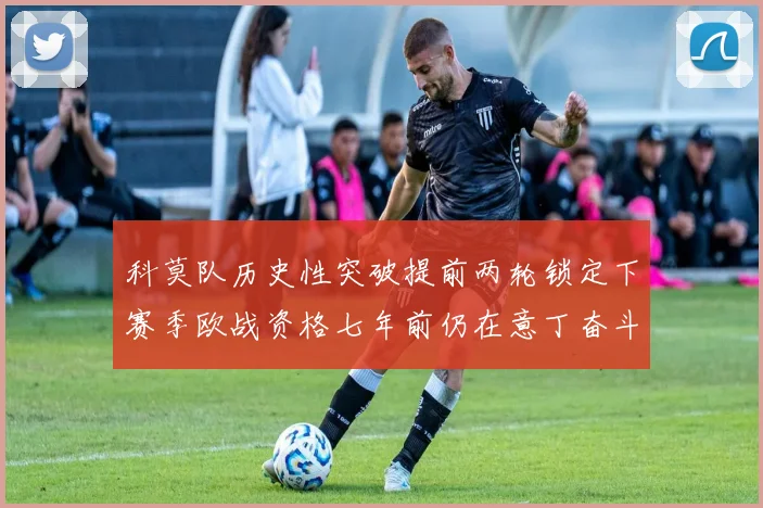 科莫队历史性突破提前两轮锁定下赛季欧战资格七年前仍在意丁奋斗
