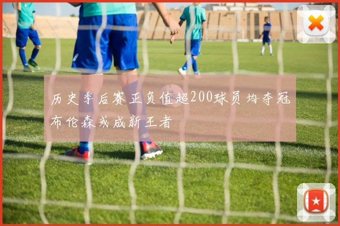 历史季后赛正负值超200球员均夺冠布伦森或成新王者