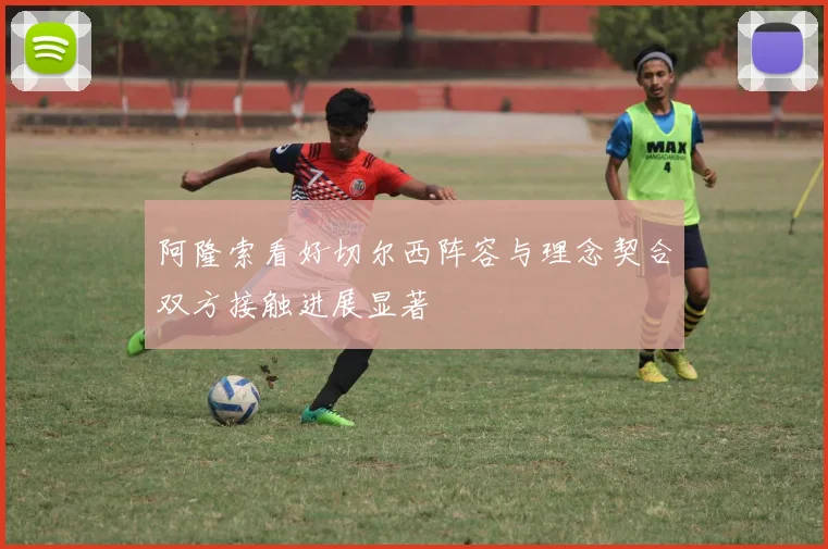 阿隆索看好切尔西阵容与理念契合双方接触进展显著