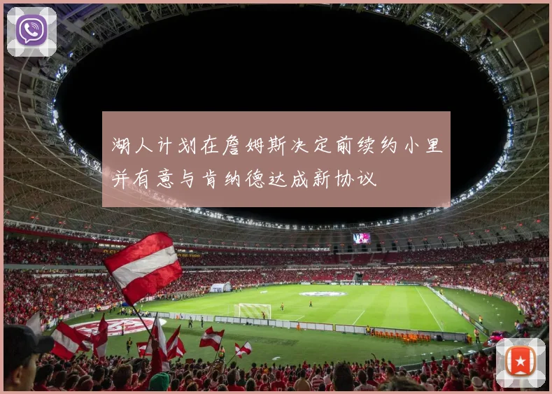 湖人计划在詹姆斯决定前续约小里并有意与肯纳德达成新协议