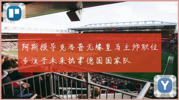 阿斯报导克洛普无缘皇马主帅职位专注于未来执掌德国国家队