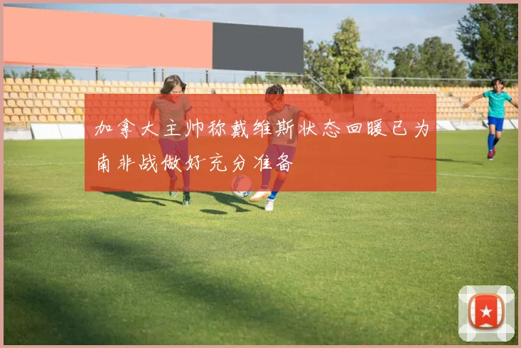 加拿大主帅称戴维斯状态回暖已为南非战做好充分准备