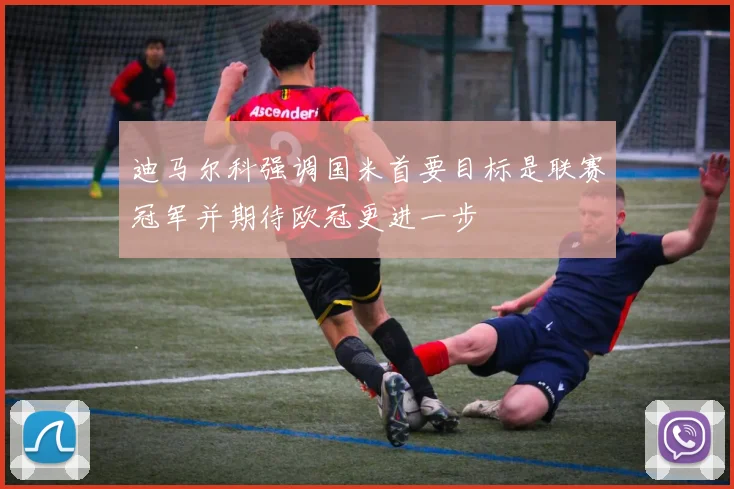 迪马尔科强调国米首要目标是联赛冠军并期待欧冠更进一步