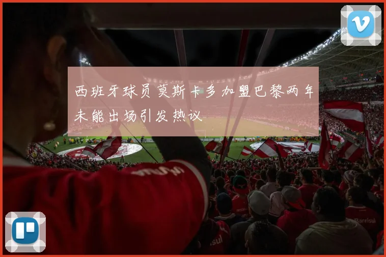 西班牙球员莫斯卡多加盟巴黎两年未能出场引发热议